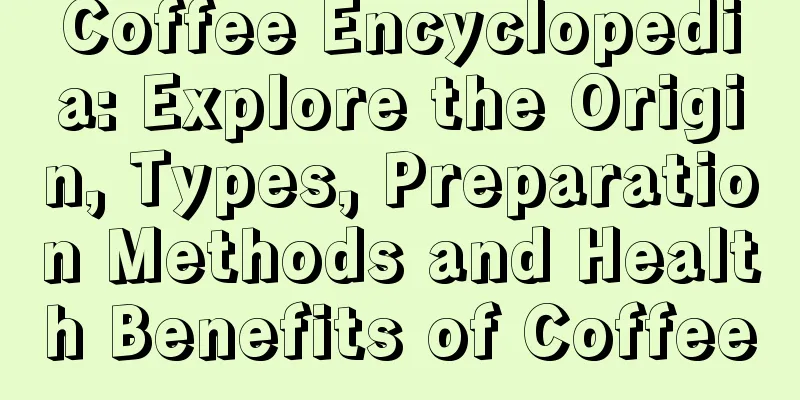 Coffee Encyclopedia: Explore the Origin, Types, Preparation Methods and Health Benefits of Coffee