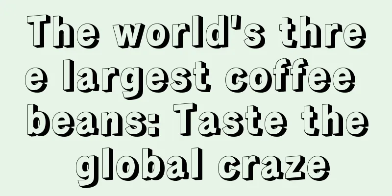 The world's three largest coffee beans: Taste the global craze