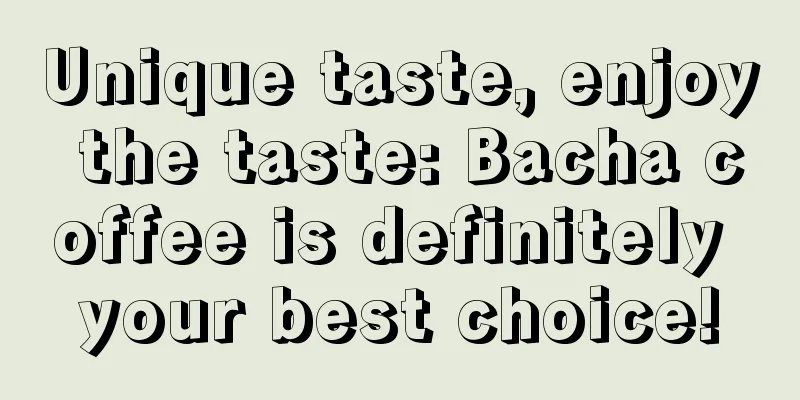 Unique taste, enjoy the taste: Bacha coffee is definitely your best choice!