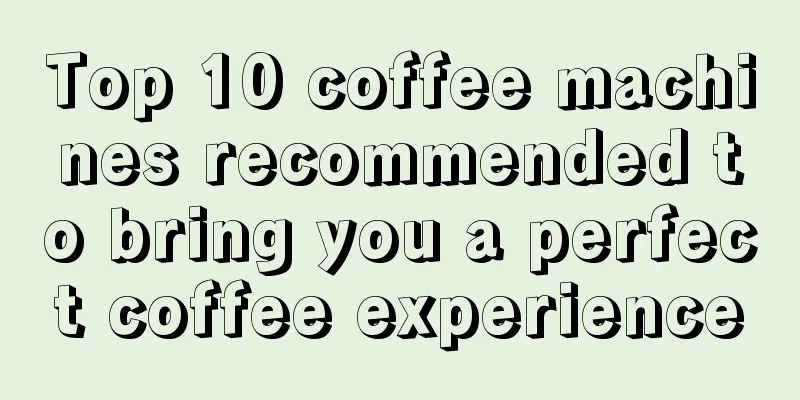 Top 10 coffee machines recommended to bring you a perfect coffee experience