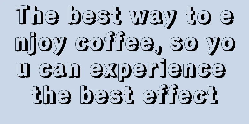 The best way to enjoy coffee, so you can experience the best effect