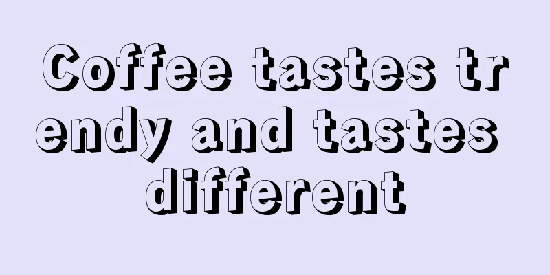 Coffee tastes trendy and tastes different