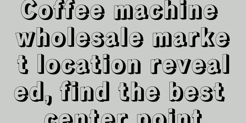 Coffee machine wholesale market location revealed, find the best center point