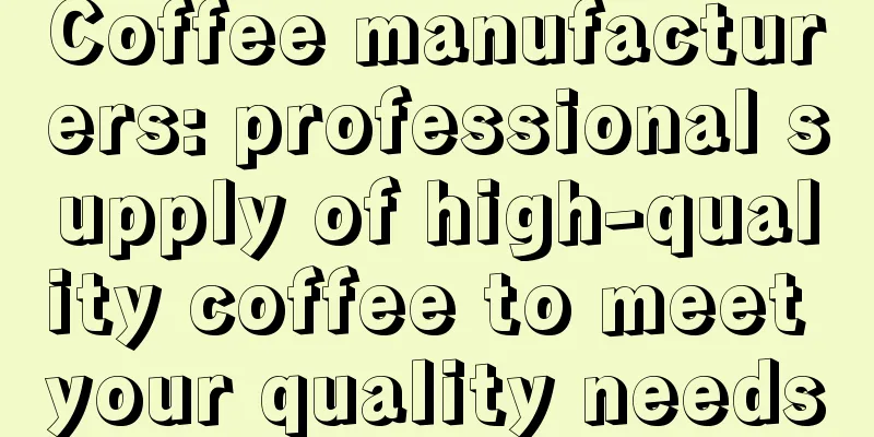 Coffee manufacturers: professional supply of high-quality coffee to meet your quality needs