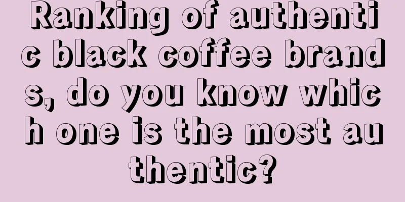 Ranking of authentic black coffee brands, do you know which one is the most authentic?