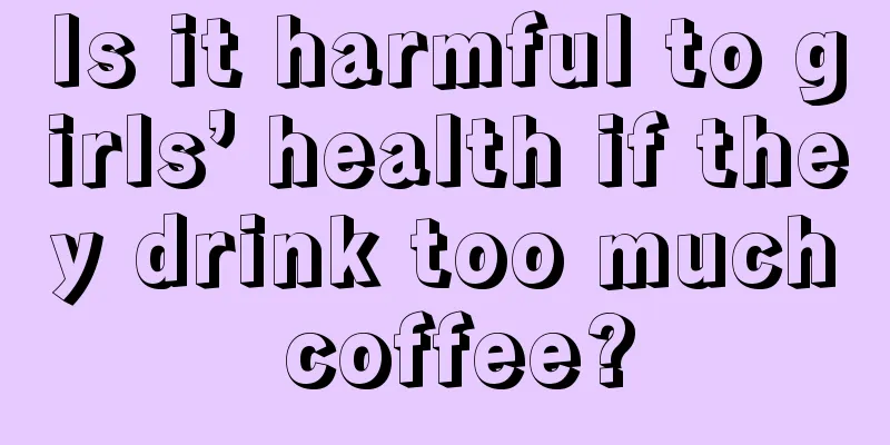 Is it harmful to girls’ health if they drink too much coffee?