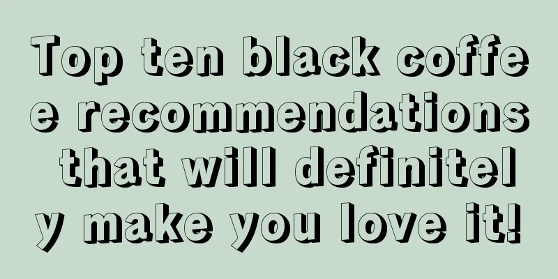 Top ten black coffee recommendations that will definitely make you love it!