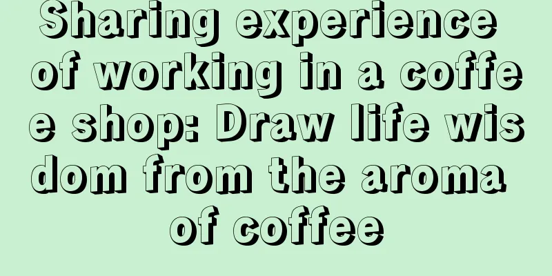 Sharing experience of working in a coffee shop: Draw life wisdom from the aroma of coffee