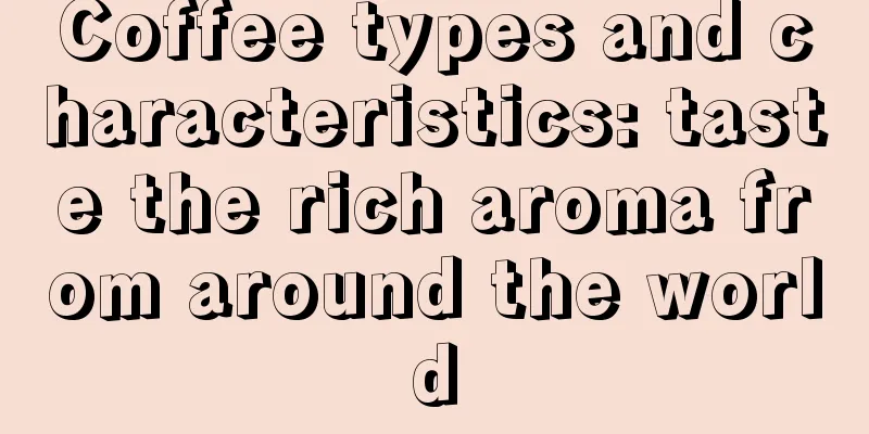 Coffee types and characteristics: taste the rich aroma from around the world