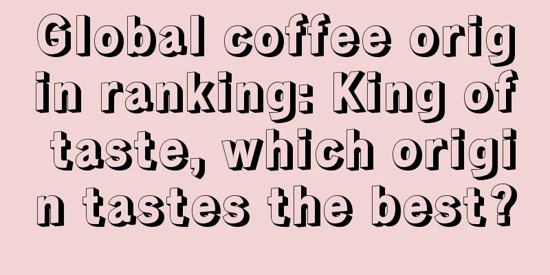 Global coffee origin ranking: King of taste, which origin tastes the best?