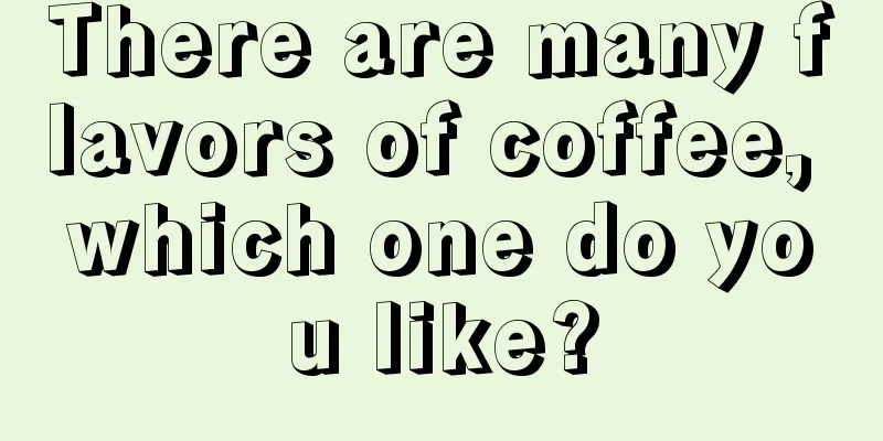 There are many flavors of coffee, which one do you like?