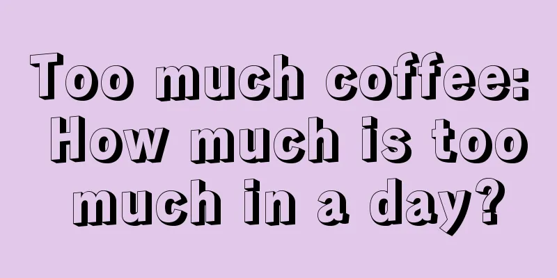 Too much coffee: How much is too much in a day?