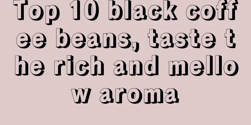 Top 10 black coffee beans, taste the rich and mellow aroma