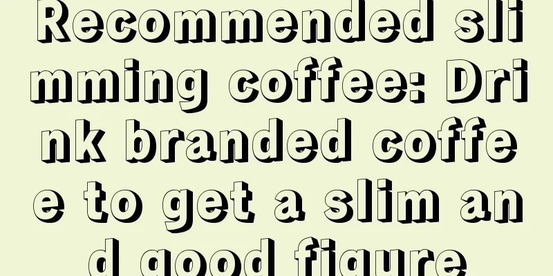 Recommended slimming coffee: Drink branded coffee to get a slim and good figure