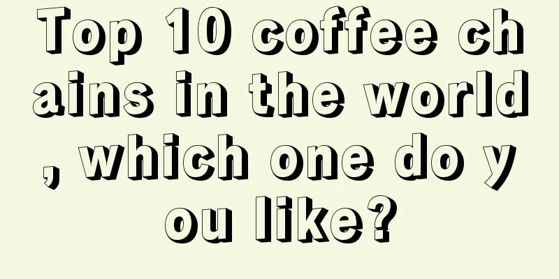 Top 10 coffee chains in the world, which one do you like?