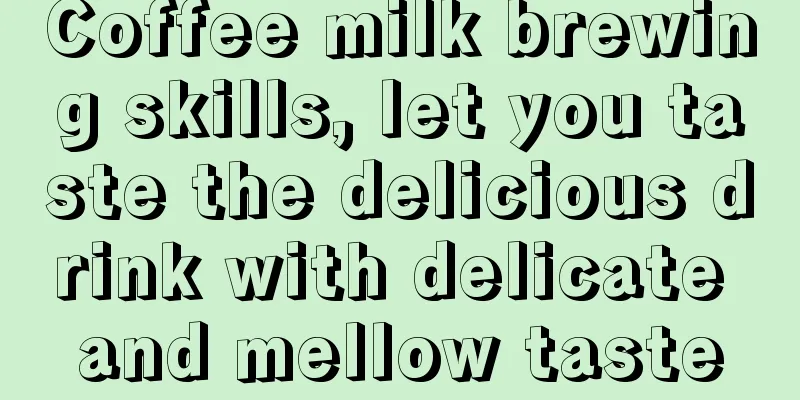 Coffee milk brewing skills, let you taste the delicious drink with delicate and mellow taste