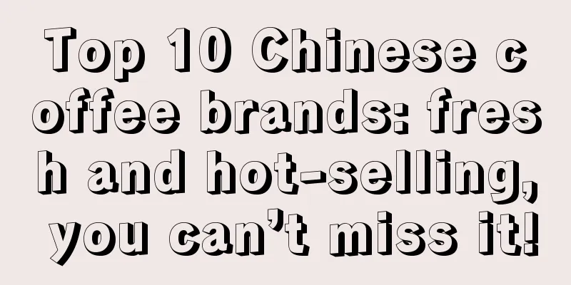 Top 10 Chinese coffee brands: fresh and hot-selling, you can’t miss it!