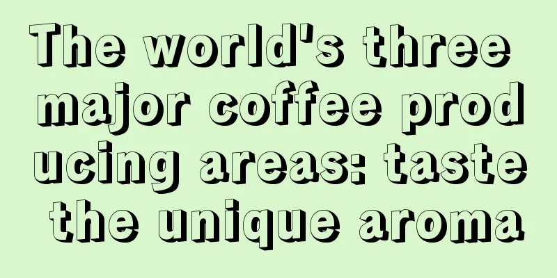 The world's three major coffee producing areas: taste the unique aroma