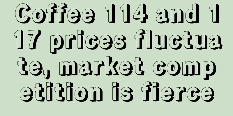 Coffee 114 and 117 prices fluctuate, market competition is fierce