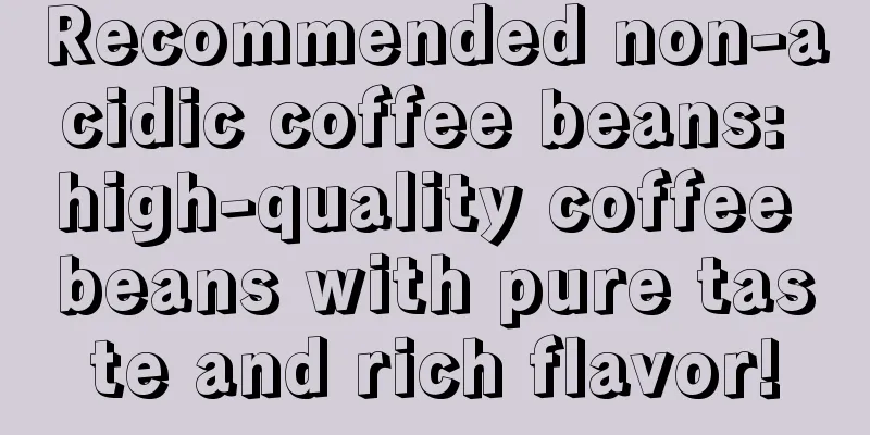 Recommended non-acidic coffee beans: high-quality coffee beans with pure taste and rich flavor!