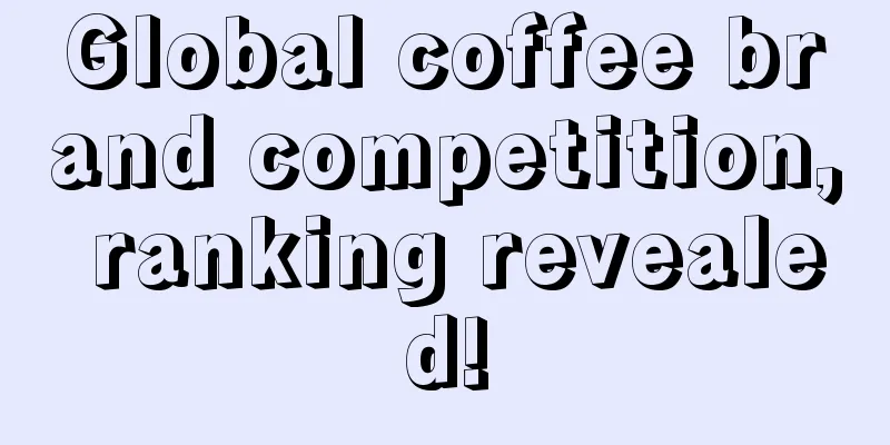 Global coffee brand competition, ranking revealed!