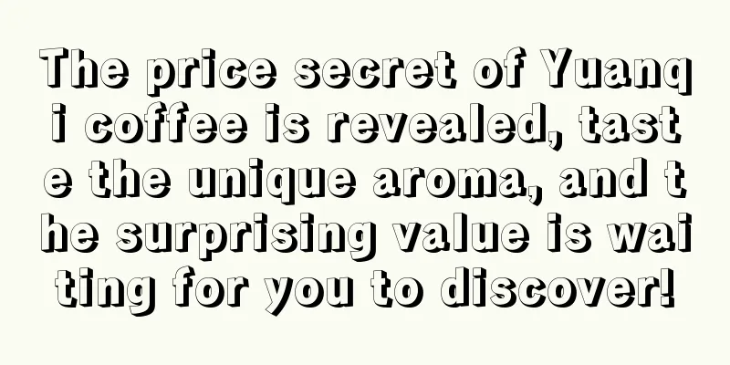 The price secret of Yuanqi coffee is revealed, taste the unique aroma, and the surprising value is waiting for you to discover!