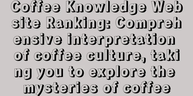 Coffee Knowledge Website Ranking: Comprehensive interpretation of coffee culture, taking you to explore the mysteries of coffee