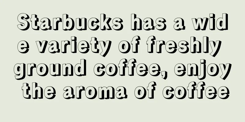 Starbucks has a wide variety of freshly ground coffee, enjoy the aroma of coffee