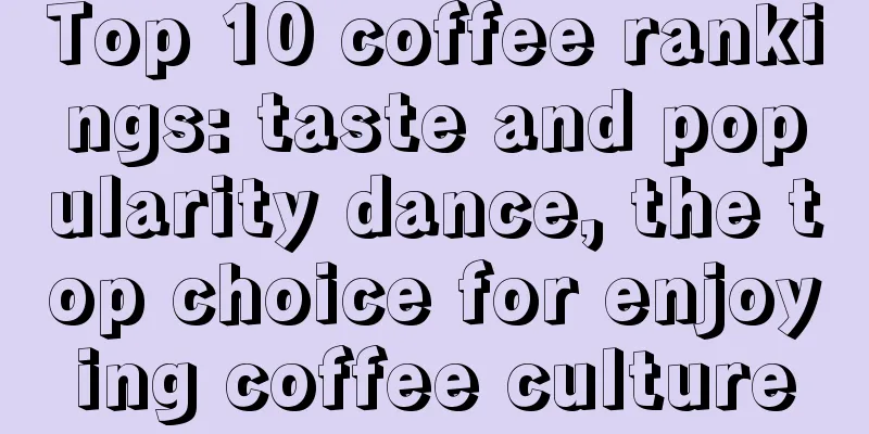 Top 10 coffee rankings: taste and popularity dance, the top choice for enjoying coffee culture