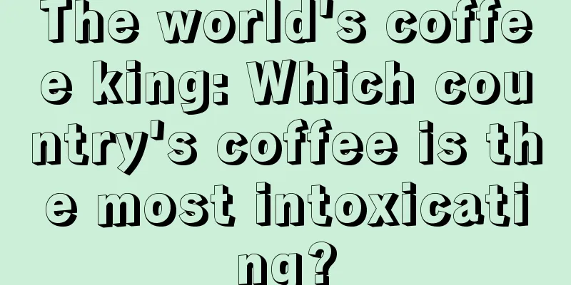 The world's coffee king: Which country's coffee is the most intoxicating?