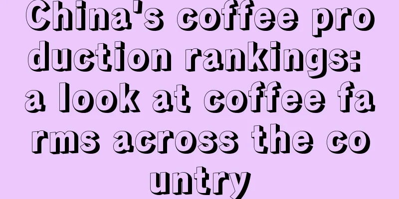 China's coffee production rankings: a look at coffee farms across the country