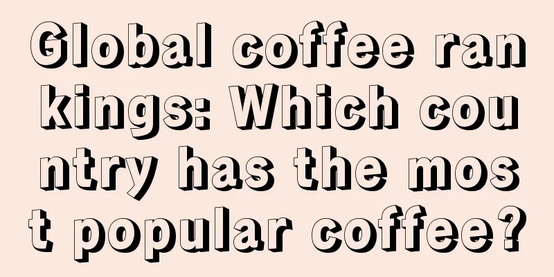 Global coffee rankings: Which country has the most popular coffee?