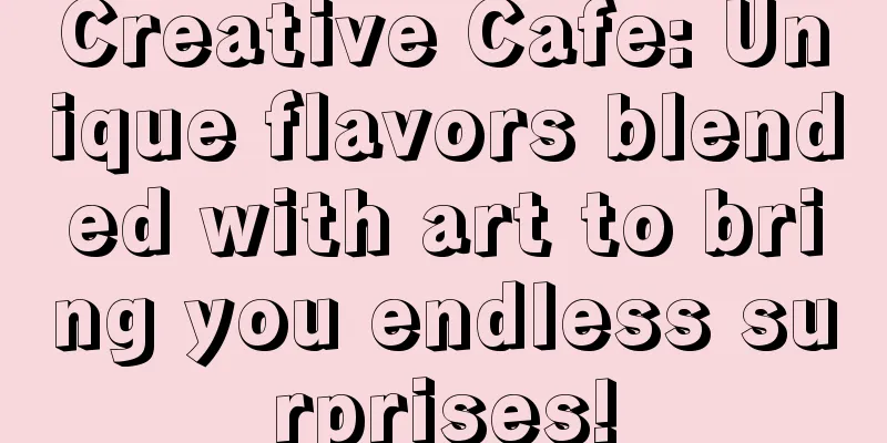 Creative Cafe: Unique flavors blended with art to bring you endless surprises!