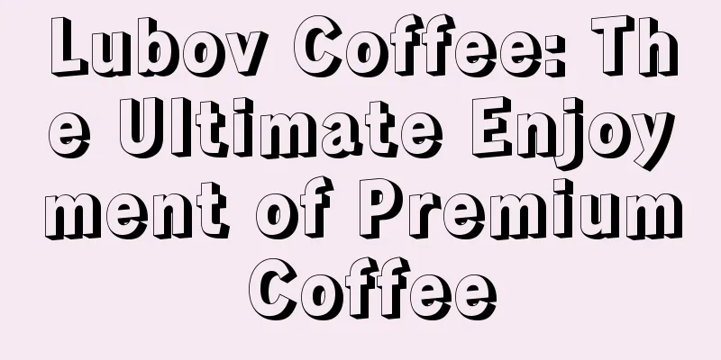 Lubov Coffee: The Ultimate Enjoyment of Premium Coffee