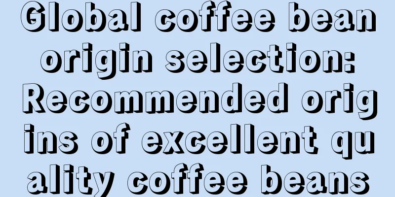 Global coffee bean origin selection: Recommended origins of excellent quality coffee beans