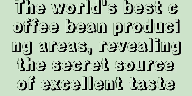 The world's best coffee bean producing areas, revealing the secret source of excellent taste