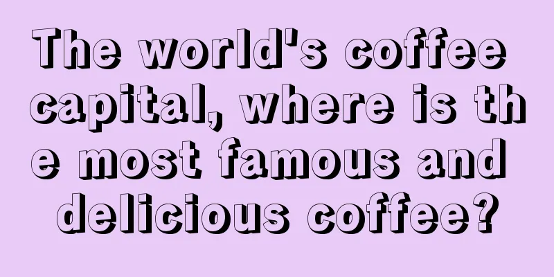 The world's coffee capital, where is the most famous and delicious coffee?