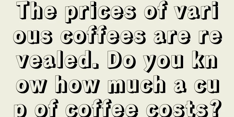 The prices of various coffees are revealed. Do you know how much a cup of coffee costs?