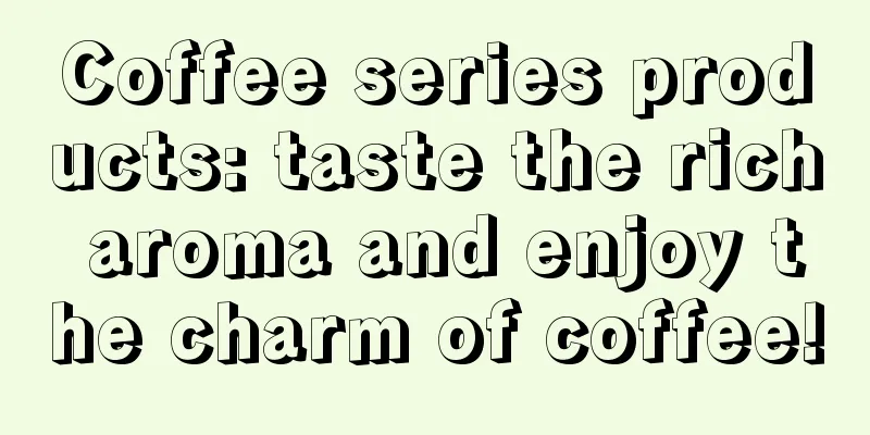 Coffee series products: taste the rich aroma and enjoy the charm of coffee!