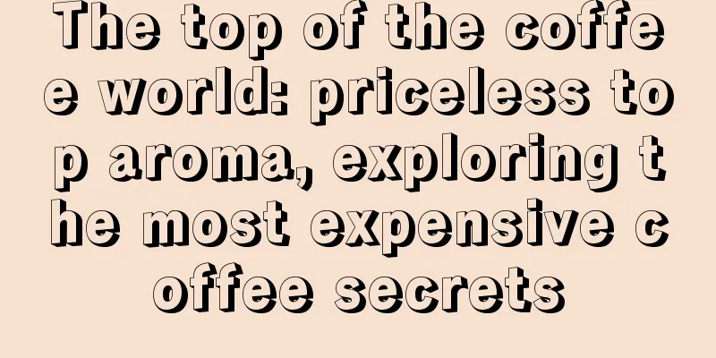 The top of the coffee world: priceless top aroma, exploring the most expensive coffee secrets