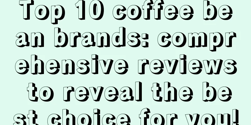 Top 10 coffee bean brands: comprehensive reviews to reveal the best choice for you!