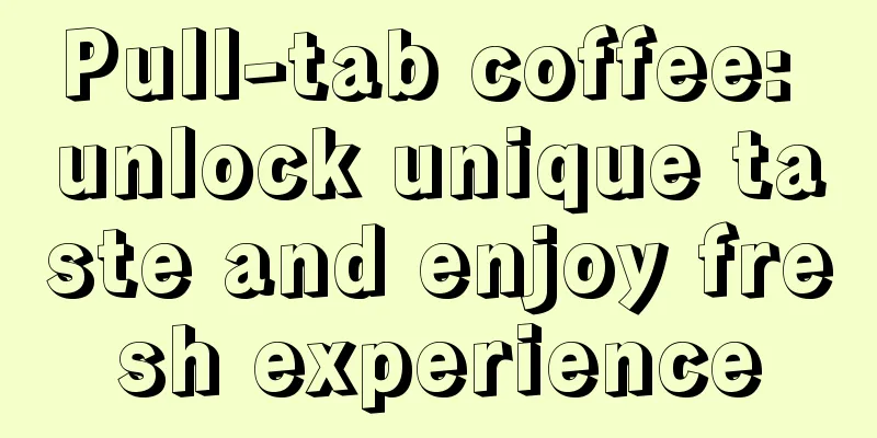 Pull-tab coffee: unlock unique taste and enjoy fresh experience