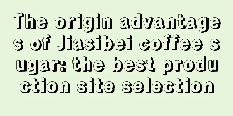 The origin advantages of Jiasibei coffee sugar: the best production site selection