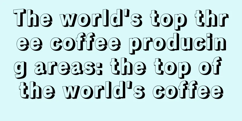 The world's top three coffee producing areas: the top of the world's coffee