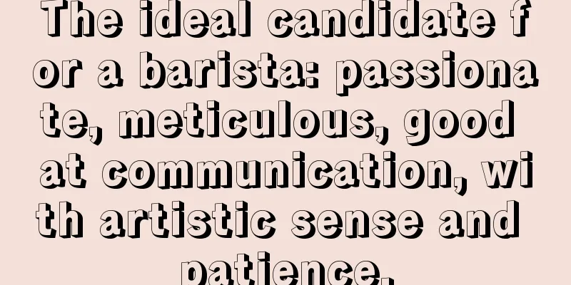 The ideal candidate for a barista: passionate, meticulous, good at communication, with artistic sense and patience.