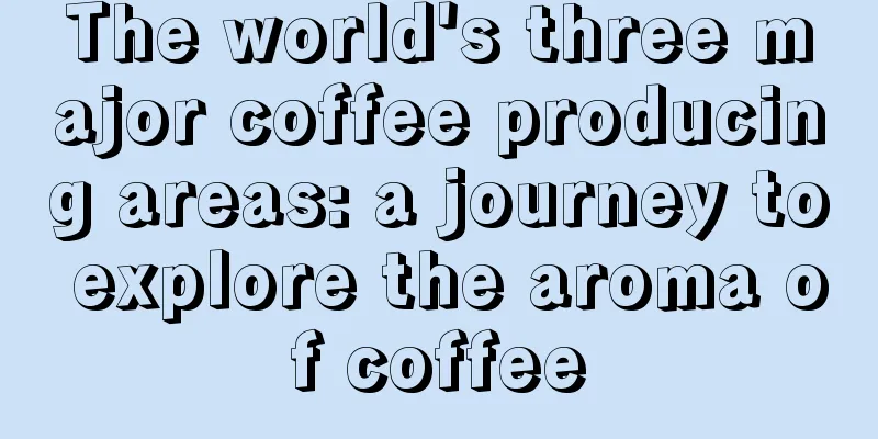 The world's three major coffee producing areas: a journey to explore the aroma of coffee