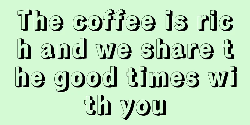 The coffee is rich and we share the good times with you