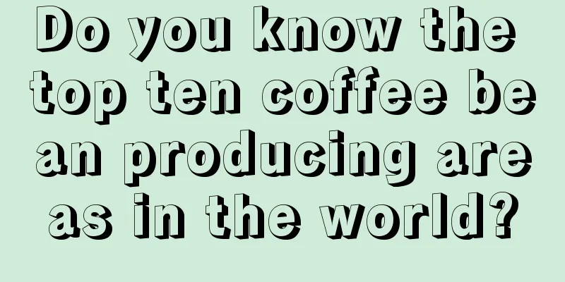 Do you know the top ten coffee bean producing areas in the world?