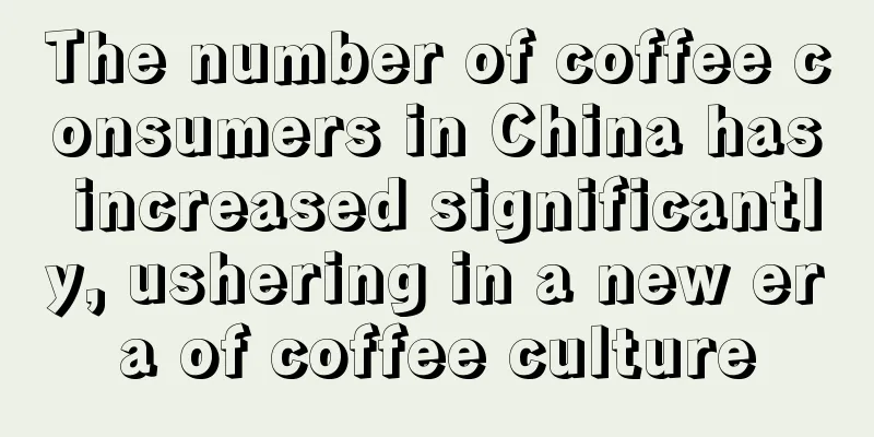 The number of coffee consumers in China has increased significantly, ushering in a new era of coffee culture