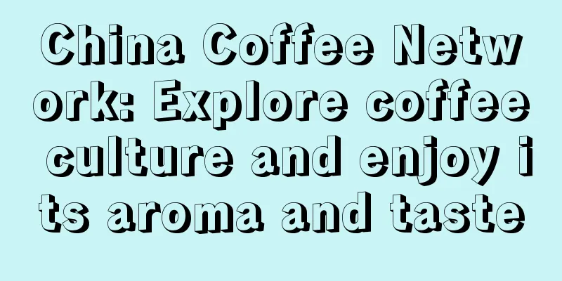 China Coffee Network: Explore coffee culture and enjoy its aroma and taste